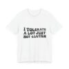 Unisex Tee - I Tolerate A Lot Just Not Gluten Unique Text Design